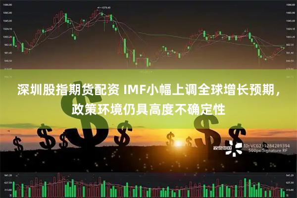 深圳股指期货配资 IMF小幅上调全球增长预期，政策环境仍具高度不确定性