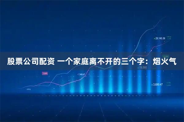 股票公司配资 一个家庭离不开的三个字：烟火气