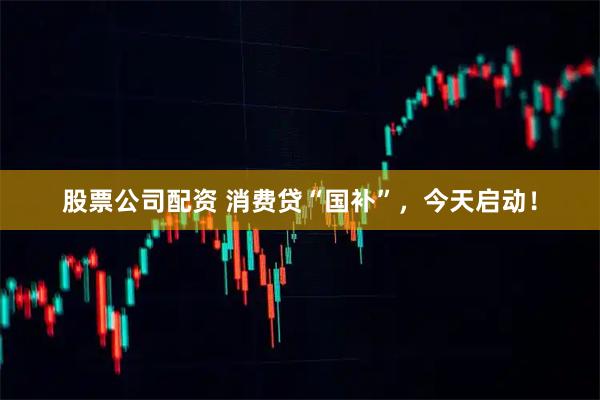 股票公司配资 消费贷“国补”，今天启动！