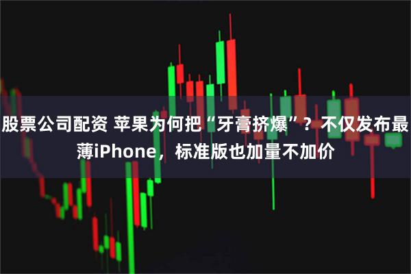 股票公司配资 苹果为何把“牙膏挤爆”？不仅发布最薄iPhone，标准版也加量不加价