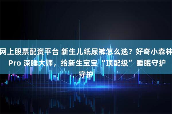 网上股票配资平台 新生儿纸尿裤怎么选？好奇小森林 Pro 深睡大师，给新生宝宝 “顶配级” 睡眠守护