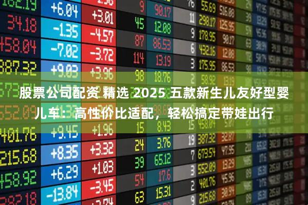 股票公司配资 精选 2025 五款新生儿友好型婴儿车：高性价比适配，轻松搞定带娃出行