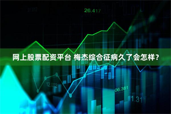 网上股票配资平台 梅杰综合征病久了会怎样？