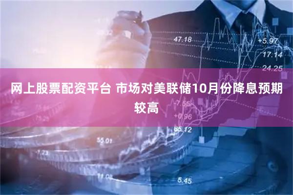 网上股票配资平台 市场对美联储10月份降息预期较高