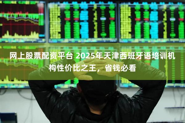 网上股票配资平台 2025年天津西班牙语培训机构性价比之王，省钱必看