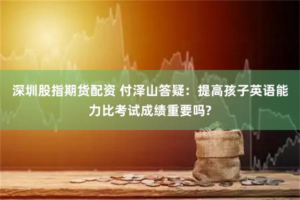 深圳股指期货配资 付泽山答疑：提高孩子英语能力比考试成绩重要吗?