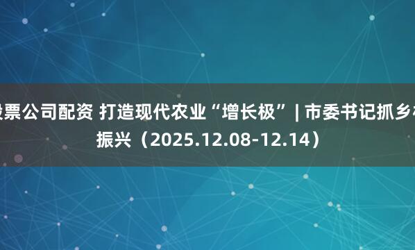 股票公司配资 打造现代农业“增长极” | 市委书记抓乡村振兴（2025.12.08-12.14）