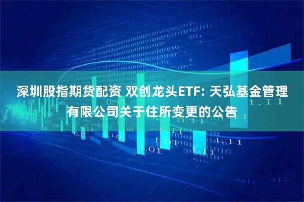 深圳股指期货配资 双创龙头ETF: 天弘基金管理有限公司关于住所变更的公告