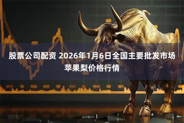 股票公司配资 2026年1月6日全国主要批发市场苹果梨价格行情